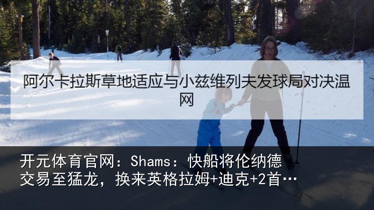 开元体育官网：Shams：快船将伦纳德交易至猛龙，换来英格拉姆+迪克+2首轮等