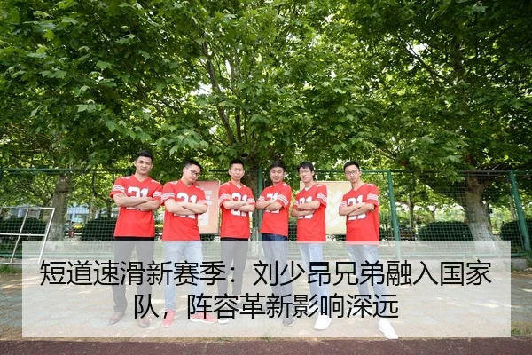 短道速滑新赛季：刘少昂兄弟融入国家队，阵容革新影响深远