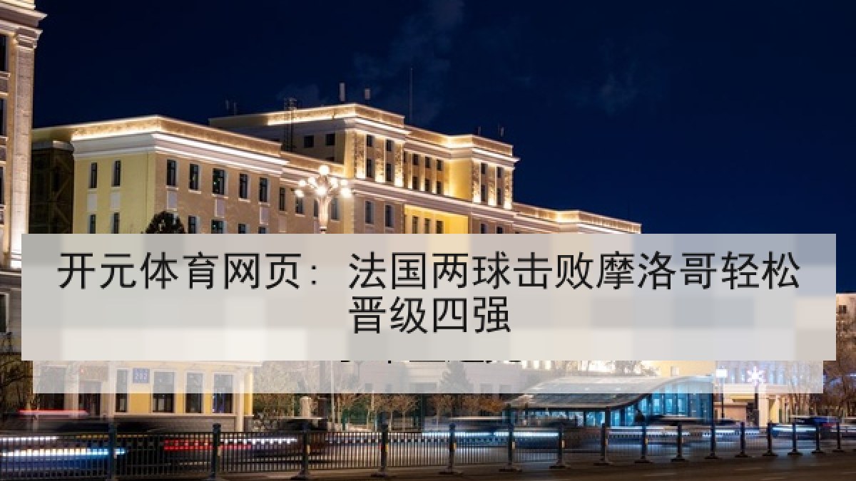 开元体育网页: 法国两球击败摩洛哥轻松晋级四强 开元体育网页: 法国两球击败摩洛哥轻松晋级四强