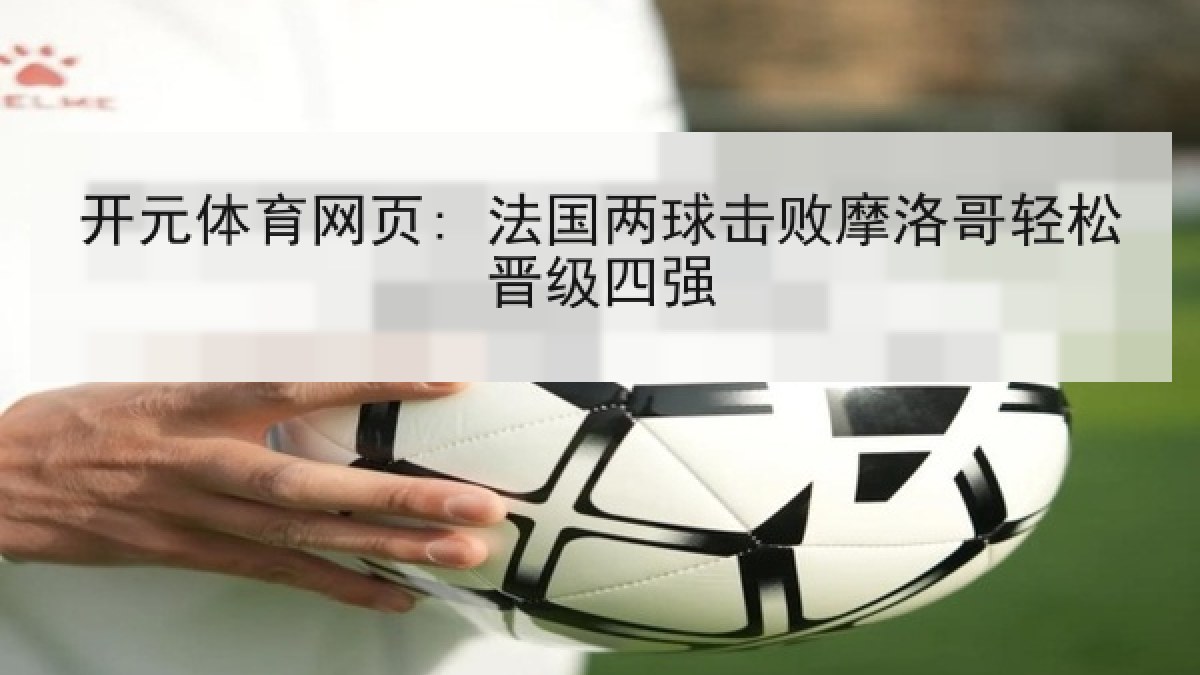 开元体育网页: 法国两球击败摩洛哥轻松晋级四强