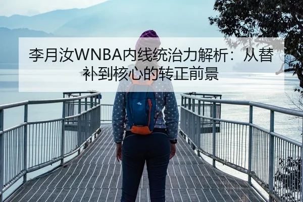 李月汝WNBA内线统治力解析：从替补到核心的转正前景