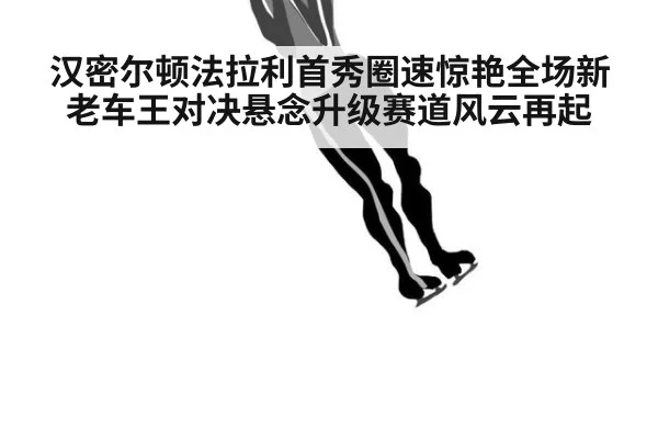 汉密尔顿法拉利首秀圈速惊艳全场新老车王对决悬念升级赛道风云再起