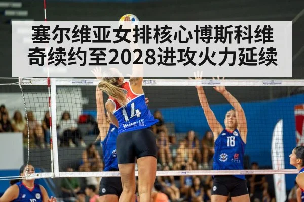 塞尔维亚女排核心博斯科维奇续约至2028进攻火力延续