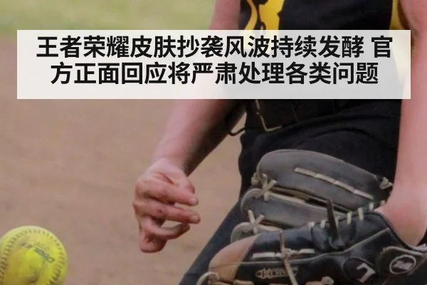 王者荣耀皮肤抄袭风波持续发酵 官方正面回应将严肃处理各类问题