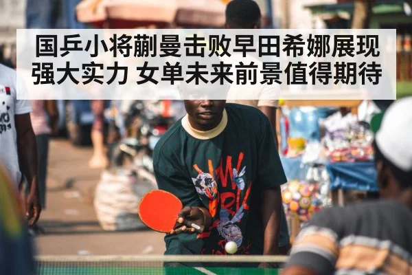 国乒小将蒯曼击败早田希娜展现强大实力 女单未来前景值得期待