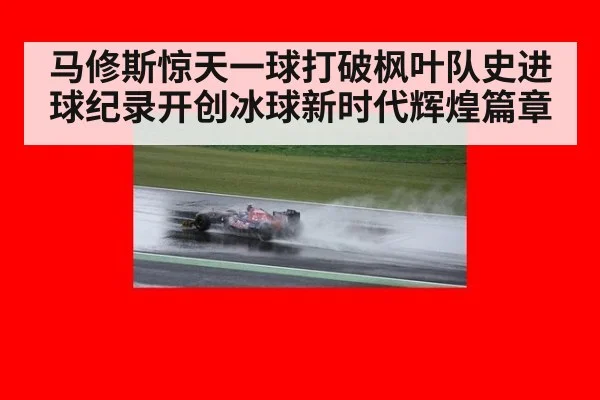 马修斯惊天一球打破枫叶队史进球纪录开创冰球新时代辉煌篇章